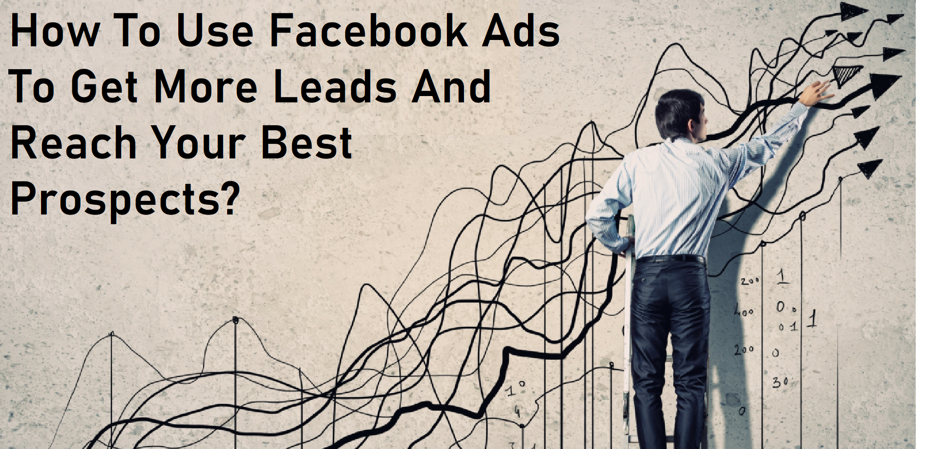 How To Use Facebook Ads To Get More Leads And Reach Your Best Prospects written, a man showing a graph going up